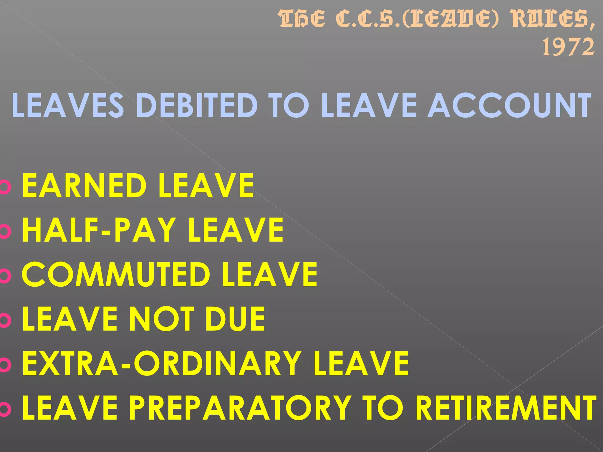 LEAVES DEBITED TO LEAVE ACCOUNT
o EARNED LEAVE
o HALF-PAY LEAVE
o COMMUTED LEAVE
o LEAVE NOT DUE
o EXTRA-ORDINARY LEAVE
o LEAVE PREPARATORY TO RETIREMENT
THE C.C.S.(LEAVE) RULES,
1972
 