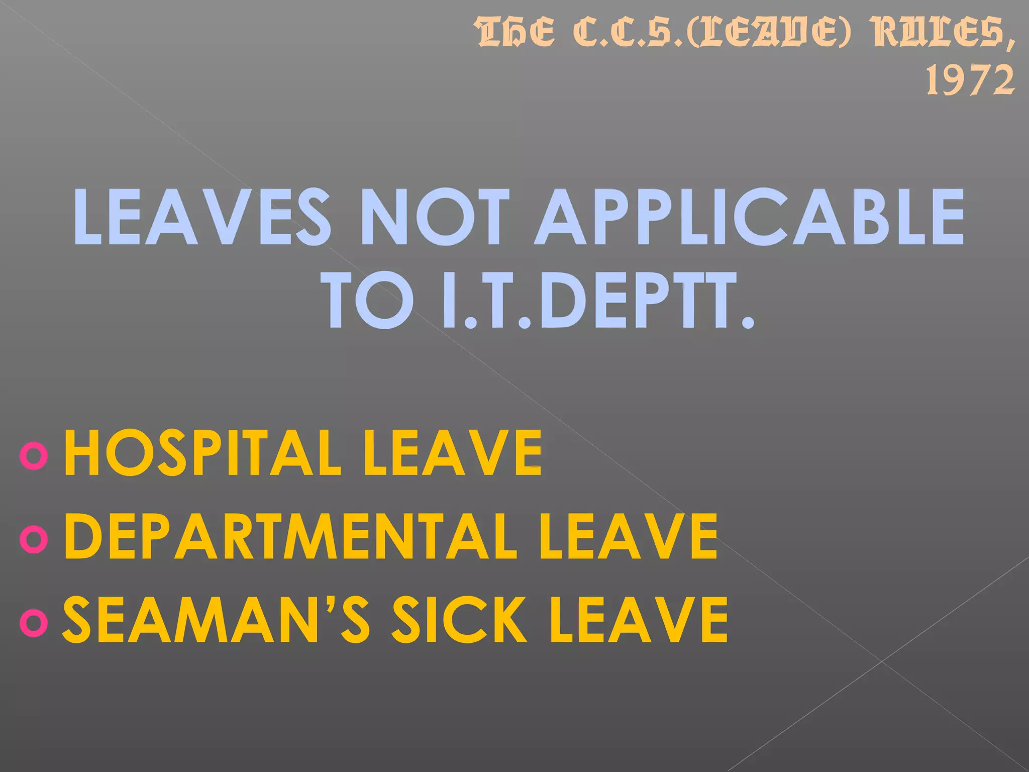 LEAVES NOT APPLICABLE
TO I.T.DEPTT.
o HOSPITAL LEAVE
o DEPARTMENTAL LEAVE
o SEAMAN’S SICK LEAVE
THE C.C.S.(LEAVE) RULES,
1972
 