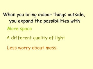When you bring indoor things outside,  you expand the possibilities with A different quality of light More space Less worry about mess. 