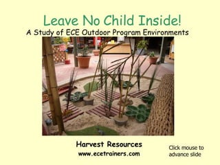 Leave No Child Inside! A Study of ECE Outdoor Program Environments Click mouse to advance slide Harvest Resources www.ecetrainers.com 