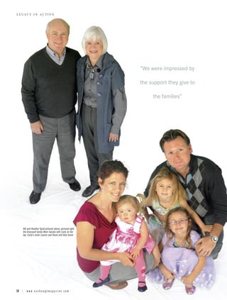 LEGACY IN ACTION




                                                              “We were impressed by

                                                              the support they give to

                                                                   the families”




      Bill and Heather Spall pictured above, pictured right
      the Arsenault family Mom Sandra with Carly on her
      lap, Carly’s sister Lauren and Hazel and Dad Jamie




10 | w w w . e x c h a n g e m a g a z i n e . c o m
 