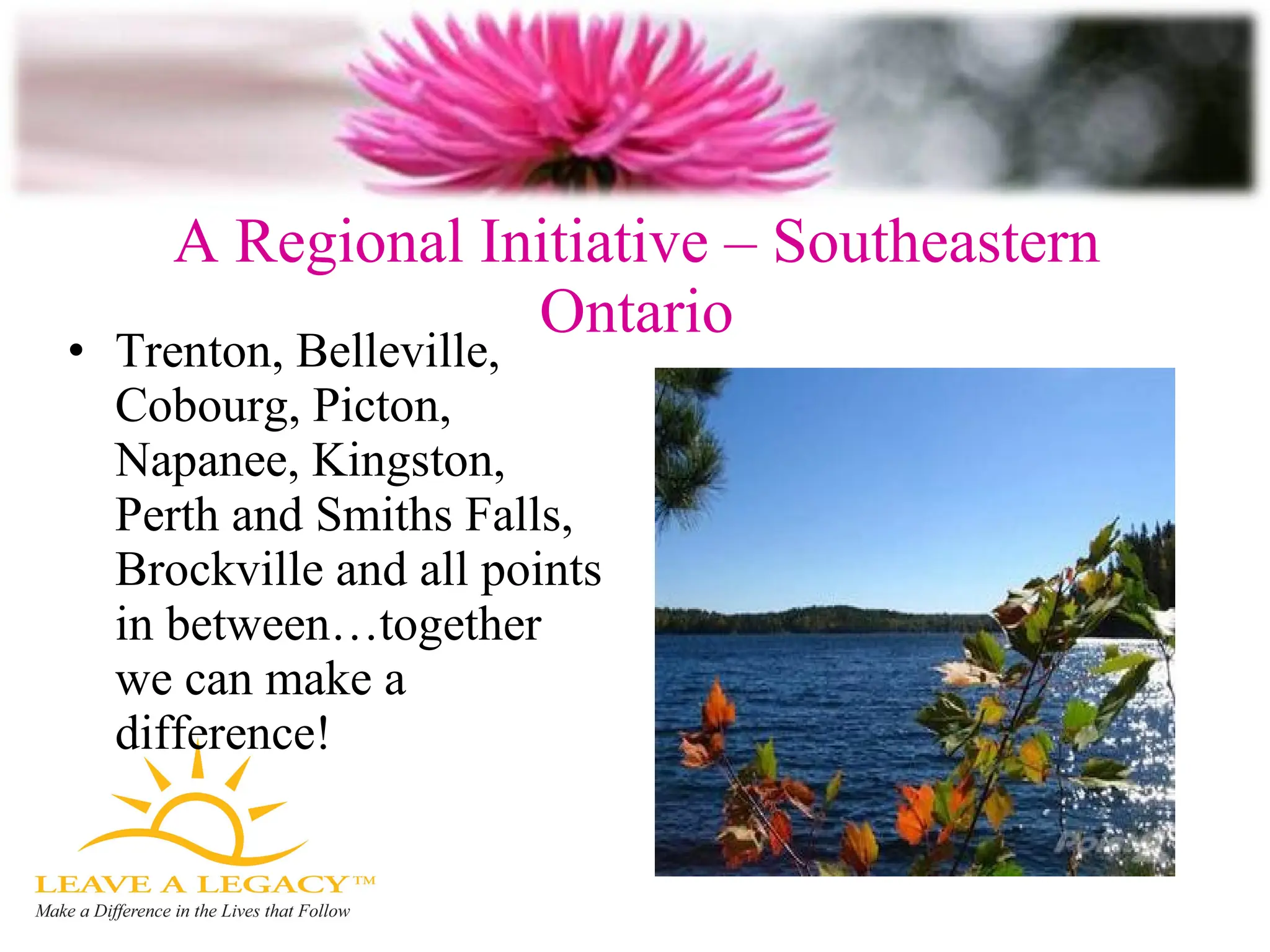A Regional Initiative – Southeastern Ontario Trenton, Belleville, Cobourg, Picton, Napanee, Kingston, Perth and Smiths Falls, Brockville and all points in between…together we can make a difference! 