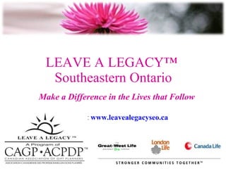 LEAVE A LEGACY™  Southeastern Ontario Make a Difference in the Lives that Follow Visit us at  www.leavealegacyseo.ca   
