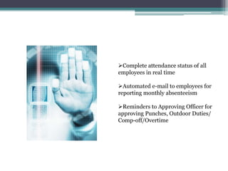 Complete attendance status of all
employees in real time
Automated e-mail to employees for
reporting monthly absenteeism
Reminders to Approving Officer for
approving Punches, Outdoor Duties/
Comp-off/Overtime
 