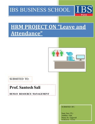 HRM PROJECT ON “Leave and
Attendance”
IBS BUSINESS SCHOOL
SUBMITED TO:
Prof. Santosh Sali
HUMAN RESOURCE MANAGEMENT
SUBMITED BY:-
Suraj Zare (TL)
Arindam Guin
Manoj Kr. Gajjawali
Nalinaksha Verma
 