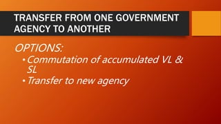 TRANSFER FROM ONE GOVERNMENT
AGENCY TO ANOTHER
OPTIONS:
•Commutation of accumulated VL &
SL
•Transfer to new agency
 