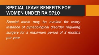 SPECIAL LEAVE BENEFITS FOR
WOMEN UNDER RA 9710
Special leave may be availed for every
instance of gynecological disorder requiring
surgery for a maximum period of 2 months
per year
 