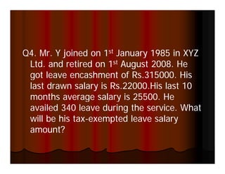 Q4. Mr
Q4 Mr. Y joined on 1st January 1985 in XYZ
 Ltd. and retired on 1st August 2008. He
 got leave encashment of Rs 315000 His
                           Rs.315000.
 last drawn salary is Rs.22000.His last 10
 months average salary is 25500. He
                           25500
 availed 340 leave during the service. What
 will be his tax-exempted leave salary
             tax-
 amount?
 