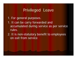 Privileged Leave
1.
1 For general purposes
               purposes.
1. It can be carry forwarded and
  accumulated during service as per service
  rules.
2. is non- t t t
2 It i non-statutory bbenefit t employees
                          fit to   l
  on exit from service
 