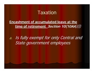 Taxation
Encashment of accumulated leave at the
   time of retirement Section 10(10AA)(i)


a.   Is fully exempt for only Central and
     State government employees
                             l
 