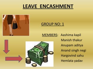 LEAVE ENCASHMENT


     GROUP NO: 1

      MEMBERS: Aashima kapil
               Manish thakur
               Anupam aditya
               Anand singh negi
               Hargovind sahu
               Hemlata yadav
 