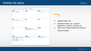 ● Display Holiday List
● Separate Holiday List – based on
Department, Location, Process, etc.
● Admin can configure Restricted Holiday or
Optional Holiday
Holiday list setup