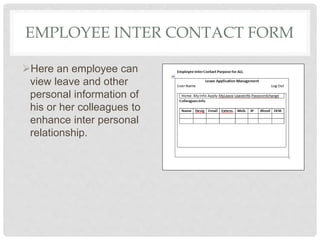 EMPLOYEE INTER CONTACT FORM
Here an employee can
view leave and other
personal information of
his or her colleagues to
enhance inter personal
relationship.
 