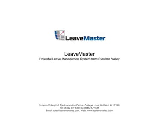 LeaveMasterPowerful Leave Management System from Systems Valley Systems Valley Ltd, The Innovation Centre, College Lane, Hatfield. AL10 9AB Tel: 08452 579 530, Fax: 08452 579 538 Email: sales@systemsvalley.com, Web: www.systemsvalley.com 