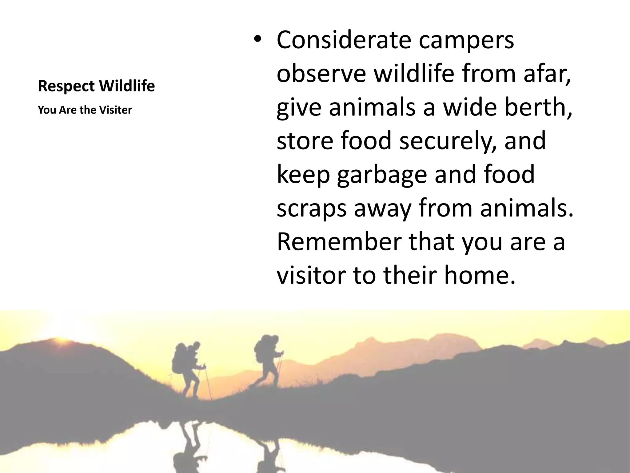 • Considerate campers
Respect Wildlife
                        observe wildlife from afar,
You Are the Visiter     give animals a wide berth,
                        store food securely, and
                        keep garbage and food
                        scraps away from animals.
                        Remember that you are a
                        visitor to their home.
 