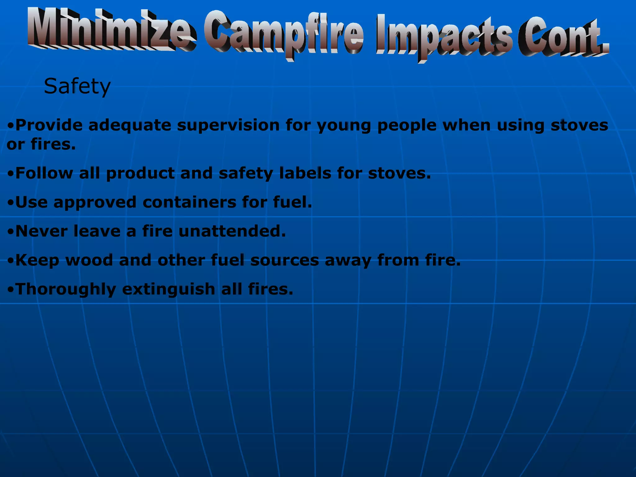 Minimize Campfire Impacts Cont. Safety   Provide adequate supervision for young people when using stoves or fires.  Follow all product and safety labels for stoves.  Use approved containers for fuel.  Never leave a fire unattended.  Keep wood and other fuel sources away from fire.  Thoroughly extinguish all fires.   