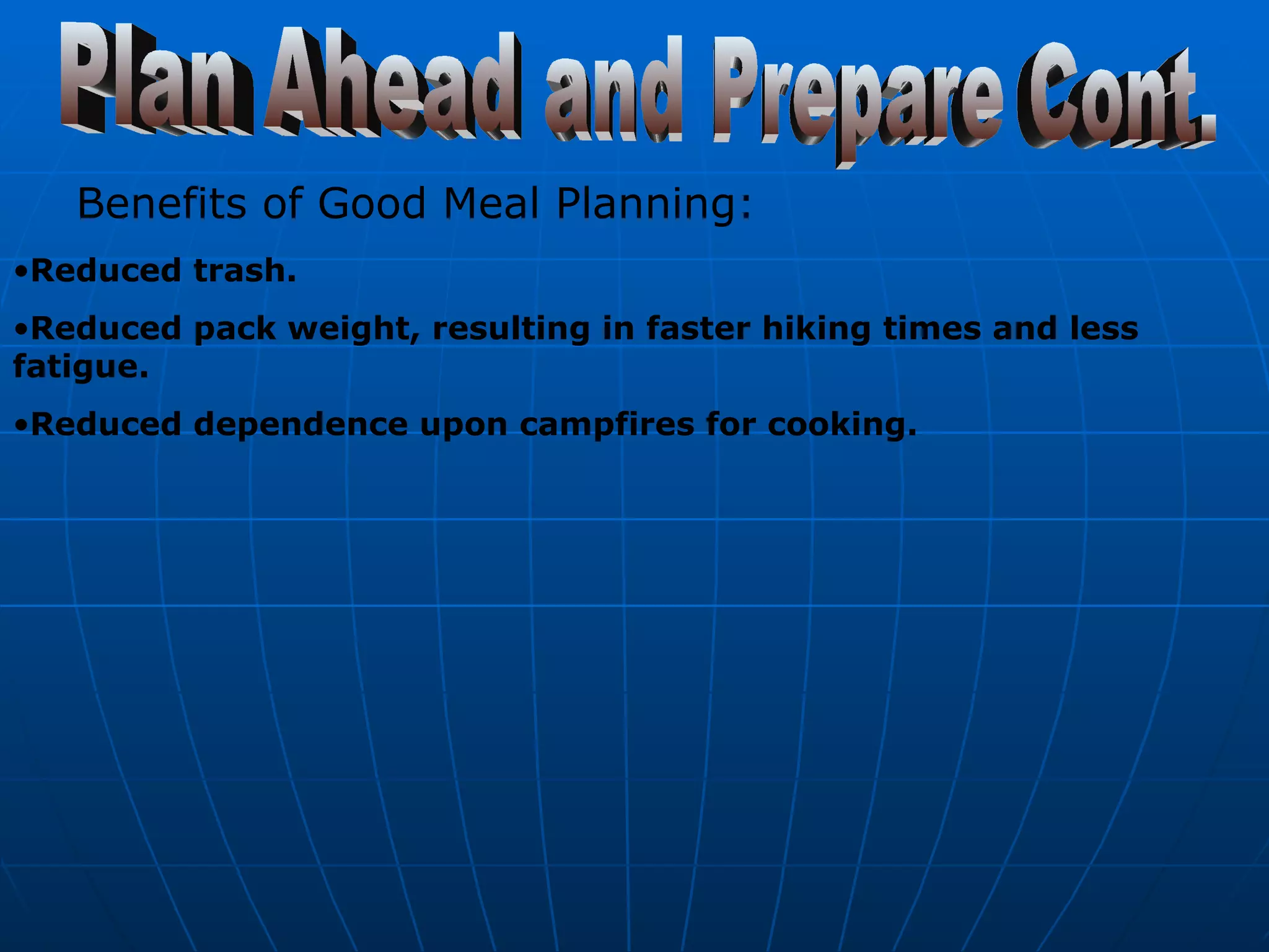 Plan Ahead and Prepare Cont. Benefits of Good Meal Planning:   Reduced trash.  Reduced pack weight, resulting in faster hiking times and less fatigue.  Reduced dependence upon campfires for cooking.   