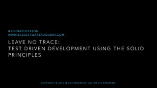 L E AV E N O T R A C E :
T E S T D R I V E N D E V E L O P M E N T U S I N G T H E S O L I D
P R I N C I P L E S
@ J E N N A P E D E R S O N
W W W. 6 1 2 S O F T WA R E F O U N D RY. C O M
C O P Y R I G H T © 2 0 1 4 J E N N A P E D E R S O N . A L L R I G H T S R E S E R V E D .
 