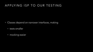 A P P LY I N G I S P T O O U R T E S T I N G
• Classes depend on narrower interfaces, making
• tests smaller
• mocking easier
 