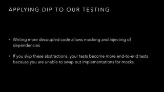 A P P LY I N G D I P T O O U R T E S T I N G
• Writing more decoupled code allows mocking and injecting of
dependencies
• If you skip these abstractions, your tests become more end-to-end tests
because you are unable to swap out implementations for mocks.
 