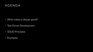 A G E N D A
• What makes a design good?
• Test Driven Development
• SOLID Principles
• Examples
 