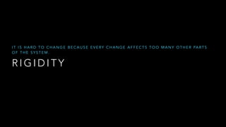 R I G I D I T Y
I T I S H A R D T O C H A N G E B E C A U S E E V E RY C H A N G E A F F E C T S T O O M A N Y O T H E R PA R T S
O F T H E S Y S T E M .
 