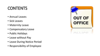 CONTENTS
• Annual Leaves
• Sick Leaves
• Maternity Leave
• Compensatory Leave
• Public Holidays
• Leave without Pay
• Leave During Notice Period
• Responsibility of Employee
 