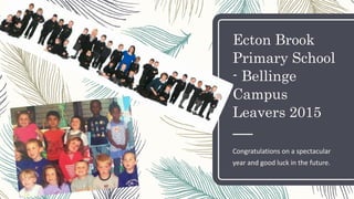 Ecton Brook
Primary School
- Bellinge
Campus
Leavers 2015
Congratulations on a spectacular
year and good luck in the future.
 