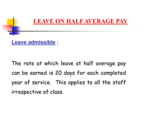 LEAVE ON HALF AVERAGE PAY
Leave admissible :
The rate at which leave at half average pay
can be earned is 20 days for each completed
year of service. This applies to all the staff
irrespective of class.
 