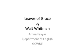 Leaves of Grace
by
Walt Whitman
Amna Fayyaz
Department of English
GCWUF
 