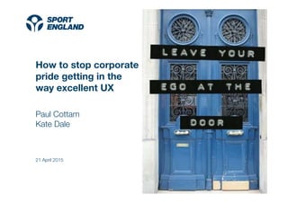 Creating a sporting habit for life
How to stop corporate
pride getting in the
way excellent UX
Paul Cottam
Kate Dale
21 April 2015
 