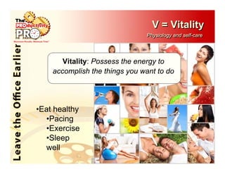 V = Vitality
                               Physiology and self-care
                               Physiology and self-care




       Vitality: Possess the energy to
    accomplish the things you want to do




•Eat healthy
  •Pacing
  •Exercise
  •Sleep
  well
 