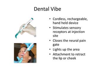 Dental Vibe
• Cordless, rechargeable,
hand held device
• Stimulates sensory
receptors at injection
site
• Closes the neural pain
gate
• Lights up the area
• Attachment to retract
the lip or cheek
 