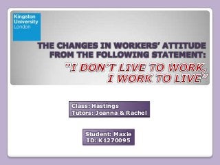 THE CHANGES IN WORKERS’ ATTITUDE
FROM THE FOLLOWING STATEMENT:

Class: Hastings
Tutors: Joanna & Rachel

Student: Maxie
ID: K1270095

 