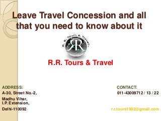 Leave Travel Concession and all
that you need to know about it
R.R. Tours & Travel
ADDRESS: CONTACT:
A-30, Street No.-2, 011-43009712 / 13 / 22
Madhu Vihar,
I.P. Extension,
Delhi-110092 r.r.tours1982@gmail.com
 