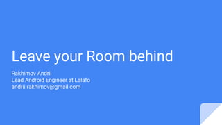 Leave your Room behind
Rakhimov Andrii
Lead Android Engineer at Lalafo
andrii.rakhimov@gmail.com
 