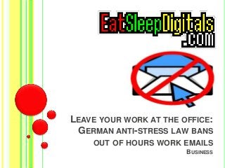 LEAVE YOUR WORK AT THE OFFICE: 
GERMAN ANTI-STRESS LAW BANS 
OUT OF HOURS WORK EMAILS 
BUSINESS 
 