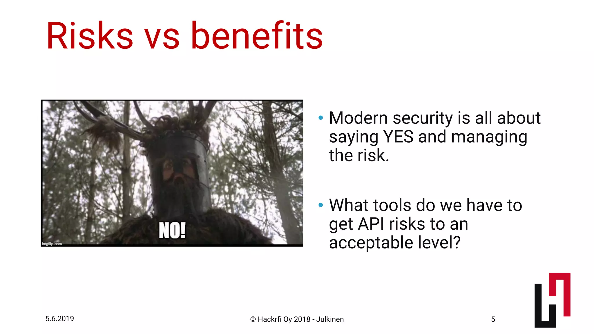 © Hackrfi Oy 2018 - Julkinen5.6.2019 5
Risks vs benefits
• Modern security is all about
saying YES and managing
the risk.
• What tools do we have to
get API risks to an
acceptable level?
 