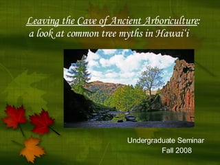Leaving the Cave of Ancient Arboriculture :    a look at common tree myths in Hawai‘i Undergraduate Seminar Fall 2008 