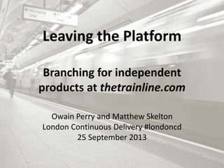 Leaving the Platform
Branching for independent
products at thetrainline.com
Owain Perry and Matthew Skelton
London Continuous Delivery #londoncd
25 September 2013
 