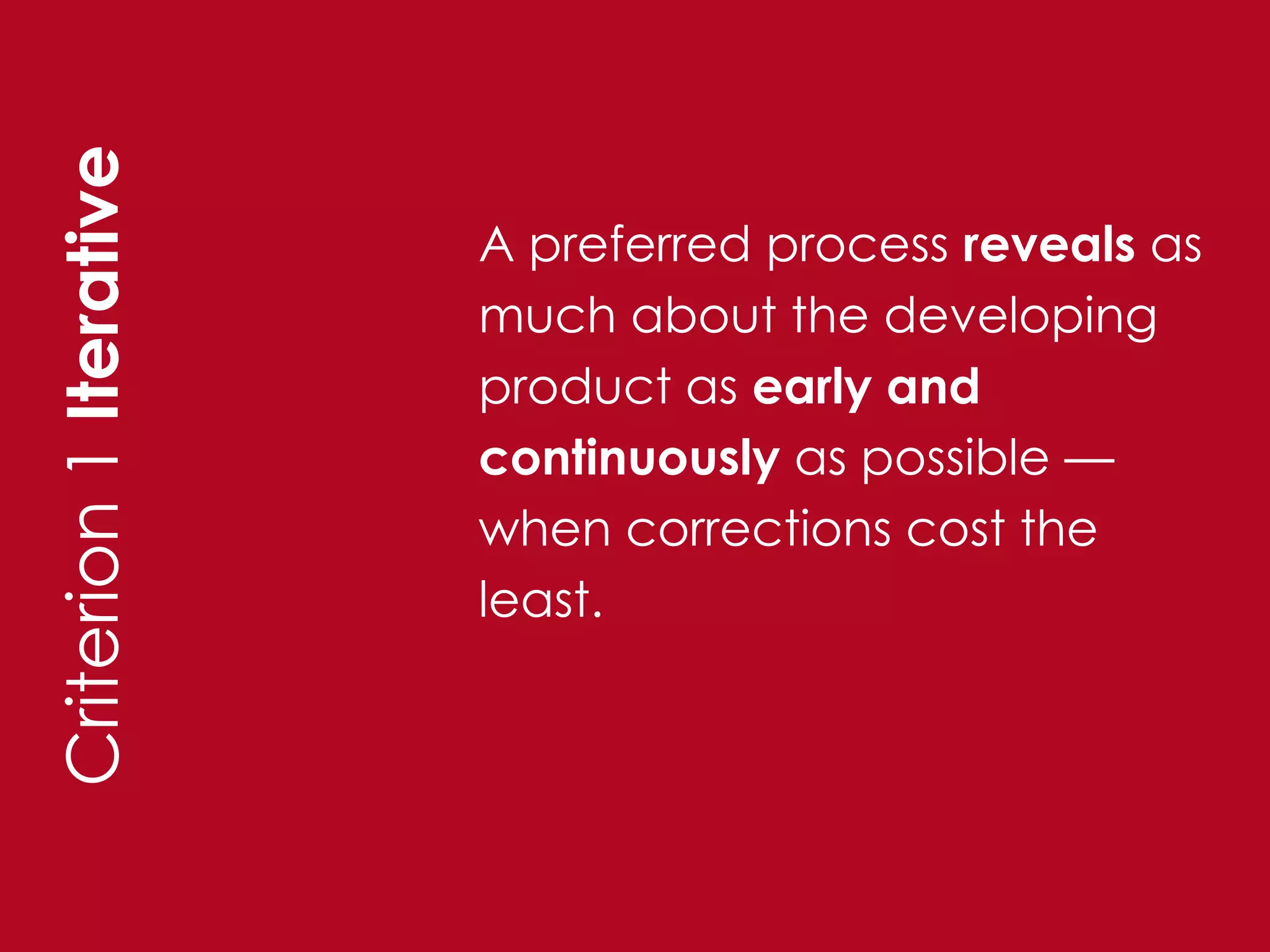 Criterion 1 Iterative

                        A preferred process reveals as
                        much about the developing
                        product as early and
                        continuously as possible —
                        when corrections cost the
                        least.
 
