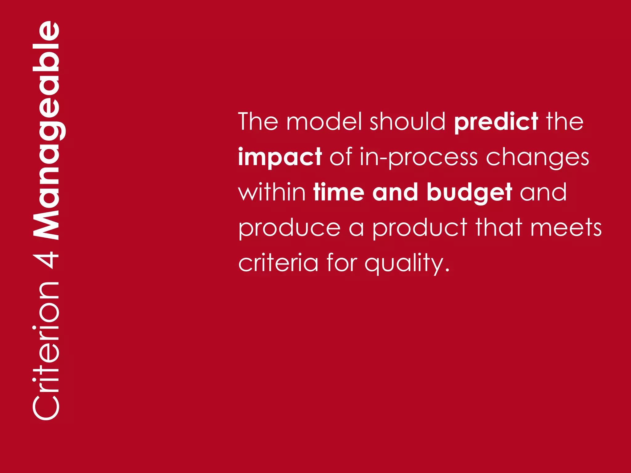 Criterion 4 Manageable

                         The model should predict the
                         impact of in-process changes
                         within time and budget and
                         produce a product that meets
                         criteria for quality.
 