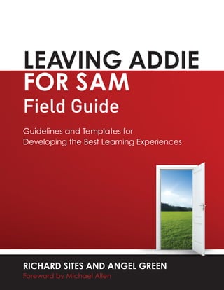 LEAVING ADDIE
FOR SAM
Field Guide
RICHARD SITES AND ANGEL GREEN
Foreword by Michael Allen
Guidelines and Templates for
Developing the Best Learning Experiences
 