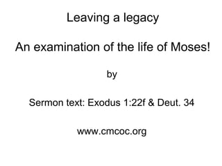 Leaving a legacy
An examination of the life of Moses!
by
Sermon text: Exodus 1:22f & Deut. 34
www.cmcoc.org
 