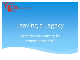 Leaving a Legacy
What do you want to be
remembered for?
 