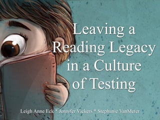 Leaving a
Reading Legacy
in a Culture
of Testing
Leigh Anne Eck * Jennifer Vickers * Stephanie VanMeter
 