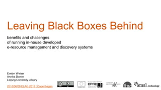 Leaving Black Boxes Behind
benefits and challenges
of running in-house developed
e-resource management and discovery systems
Evelyn Weiser
Annika Domin
Leipzig University Library
2016/06/08 ELAG 2016 | Copenhagen
 
