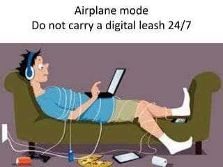 Airplane mode
Do not carry a digital leash 24/7
 