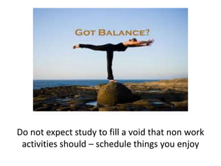 Do not expect study to fill a void that non work
activities should – schedule things you enjoy
 