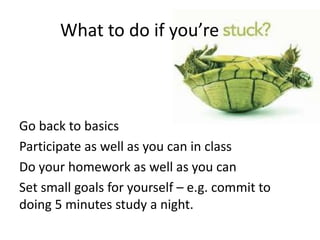 Go back to basics
Participate as well as you can in class
Do your homework as well as you can
Set small goals for yourself – e.g. commit to
doing 5 minutes study a night.
What to do if you’re
 